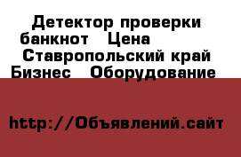 Детектор проверки банкнот › Цена ­ 2 000 - Ставропольский край Бизнес » Оборудование   